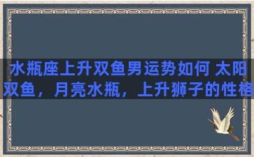 水瓶座上升双鱼男运势如何 太阳双鱼，月亮水瓶，上升狮子的性格